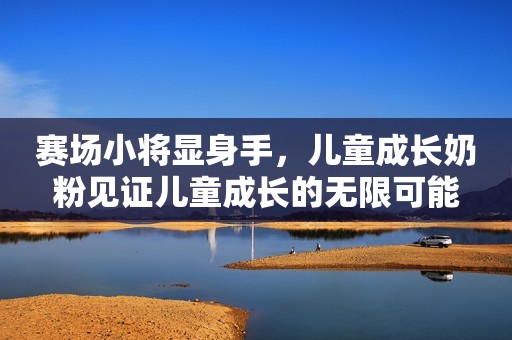 赛场小将显身手，儿童成长奶粉见证儿童成长的无限可能