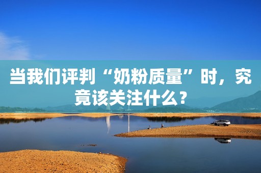 当我们评判“奶粉质量”时，究竟该关注什么？