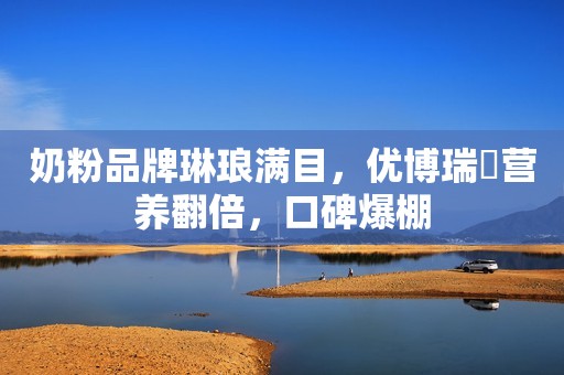奶粉品牌琳琅满目，优博瑞霂营养翻倍，口碑爆棚