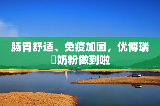肠胃舒适、免疫加固，优博瑞霂奶粉做到啦