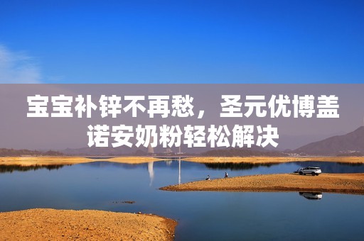 宝宝补锌不再愁，圣元优博盖诺安奶粉轻松解决