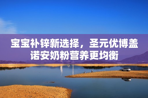 宝宝补锌新选择，圣元优博盖诺安奶粉营养更均衡