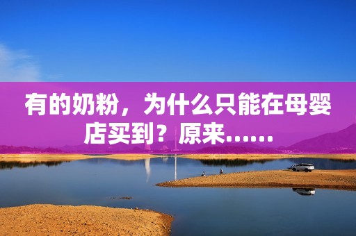 有的奶粉，为什么只能在母婴店买到？原来……