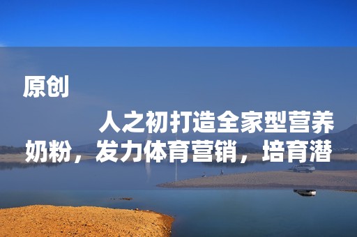 原创
            人之初打造全家型营养奶粉，发力体育营销，培育潜在消费群体！