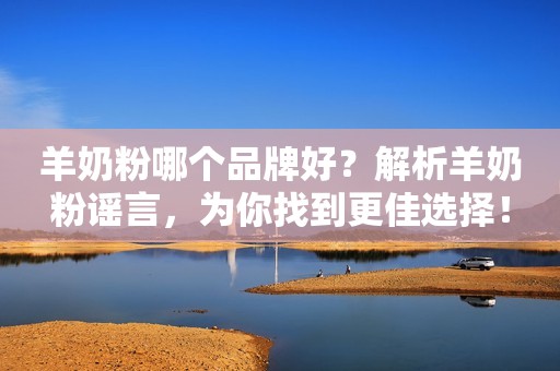 羊奶粉哪个品牌好？解析羊奶粉谣言，为你找到更佳选择！