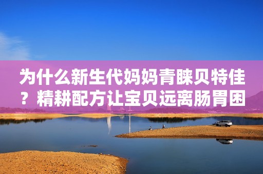 为什么新生代妈妈青睐贝特佳？精耕配方让宝贝远离肠胃困扰