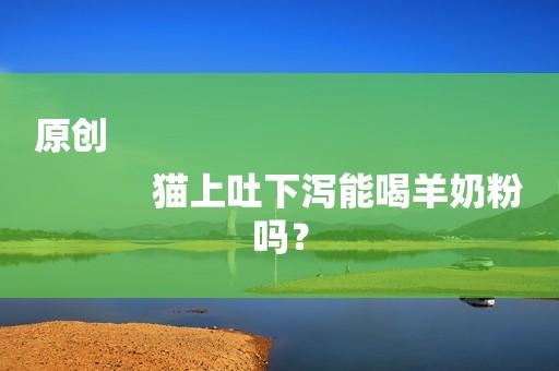 原创
            猫上吐下泻能喝羊奶粉吗？