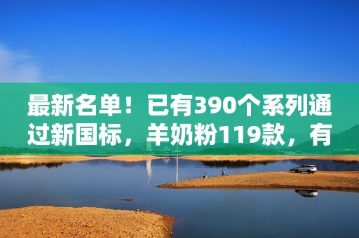 最新名单！已有390个系列通过新国标，羊奶粉119款，有机奶粉33款