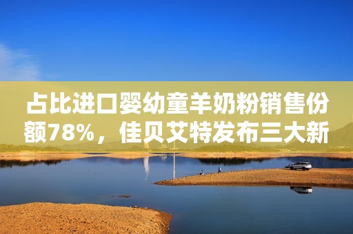 占比进口婴幼童羊奶粉销售份额78%，佳贝艾特发布三大新品