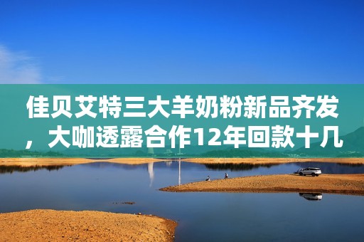 佳贝艾特三大羊奶粉新品齐发，大咖透露合作12年回款十几亿