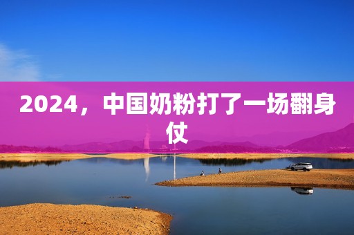 2024，中国奶粉打了一场翻身仗