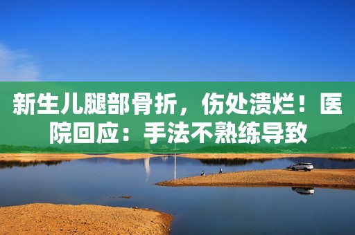 新生儿腿部骨折，伤处溃烂！医院回应：手法不熟练导致