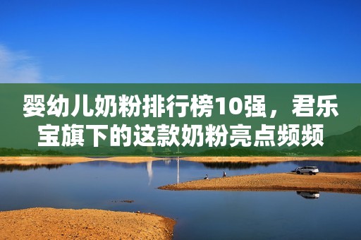 婴幼儿奶粉排行榜10强，君乐宝旗下的这款奶粉亮点频频