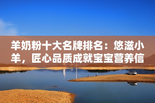 羊奶粉十大名牌排名：悠滋小羊，匠心品质成就宝宝营养信赖之选