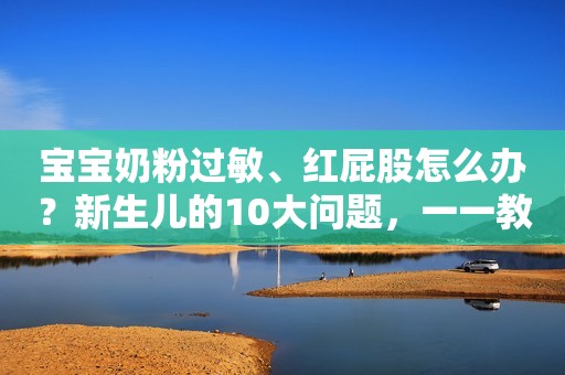 宝宝奶粉过敏、红屁股怎么办？新生儿的10大问题，一一教你解决