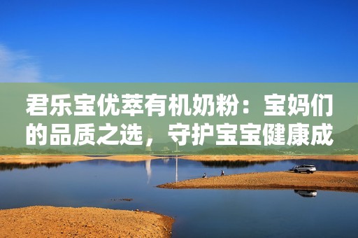君乐宝优萃有机奶粉：宝妈们的品质之选，守护宝宝健康成长
