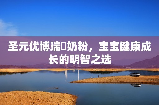 圣元优博瑞霂奶粉，宝宝健康成长的明智之选