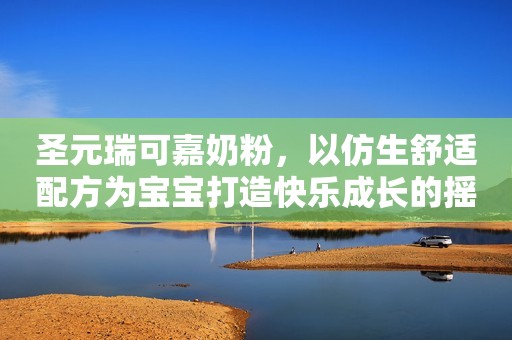 圣元瑞可嘉奶粉，以仿生舒适配方为宝宝打造快乐成长的摇篮