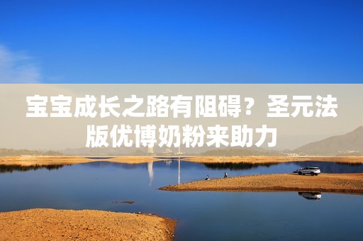 宝宝成长之路有阻碍？圣元法版优博奶粉来助力