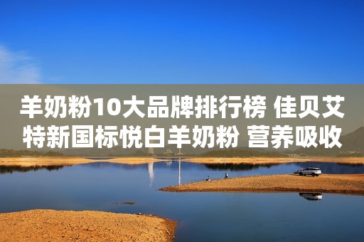 羊奶粉10大品牌排行榜 佳贝艾特新国标悦白羊奶粉 营养吸收一起加倍