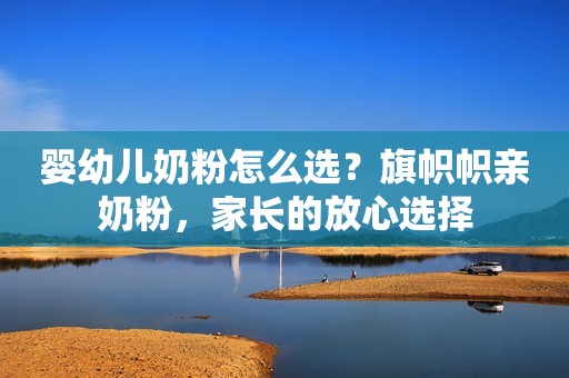 婴幼儿奶粉怎么选？旗帜帜亲奶粉，家长的放心选择