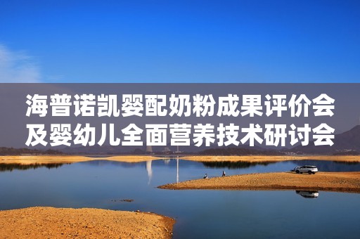 海普诺凯婴配奶粉成果评价会及婴幼儿全面营养技术研讨会在京成功举办