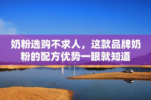 奶粉选购不求人，这款品牌奶粉的配方优势一眼就知道
