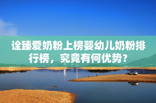 诠臻爱奶粉上榜婴幼儿奶粉排行榜，究竟有何优势？