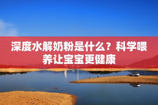 深度水解奶粉是什么？科学喂养让宝宝更健康