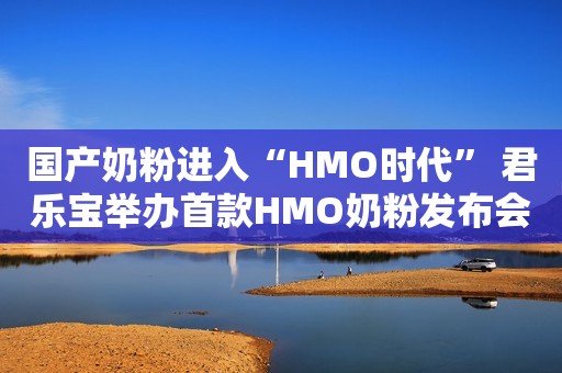 国产奶粉进入“HMO时代” 君乐宝举办首款HMO奶粉发布会