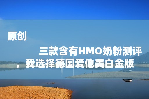 原创
            三款含有HMO奶粉测评，我选择德国爱他美白金版