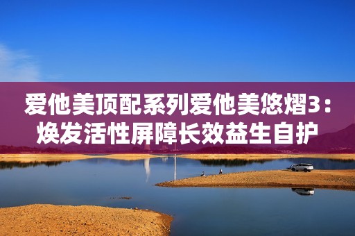 爱他美顶配系列爱他美悠熠3：焕发活性屏障长效益生自护