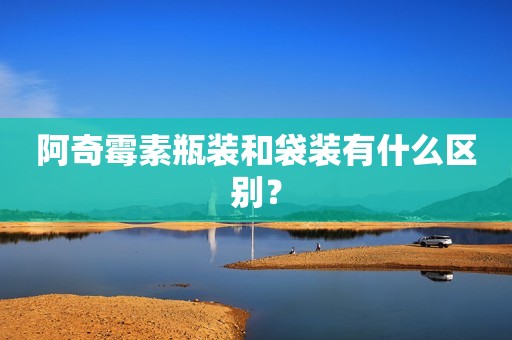 阿奇霉素瓶装和袋装有什么区别？
