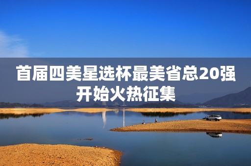 首届四美星选杯最美省总20强开始火热征集