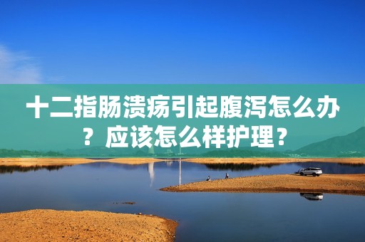 十二指肠溃疡引起腹泻怎么办？应该怎么样护理？