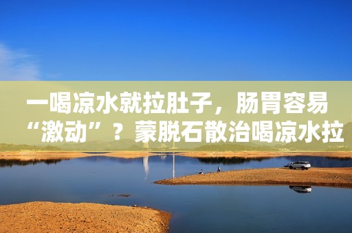 一喝凉水就拉肚子，肠胃容易“激动”？蒙脱石散治喝凉水拉肚子吗