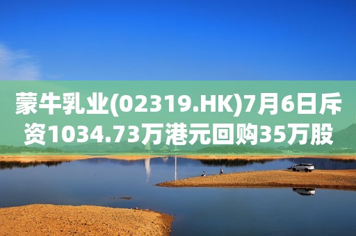 蒙牛乳业(02319.HK)7月6日斥资1034.73万港元回购35万股