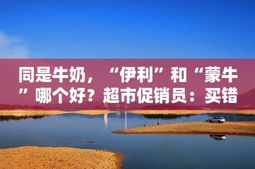 同是牛奶，“伊利”和“蒙牛”哪个好？超市促销员：买错了浪费钱