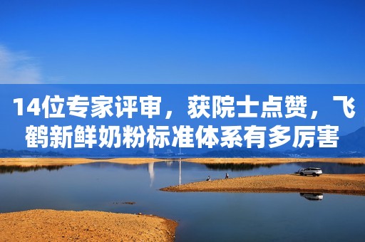 14位专家评审，获院士点赞，飞鹤新鲜奶粉标准体系有多厉害？