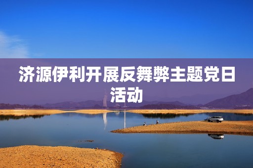 济源伊利开展反舞弊主题党日活动