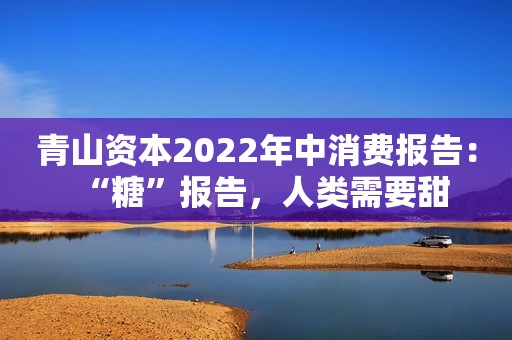青山资本2022年中消费报告：“糖”报告，人类需要甜