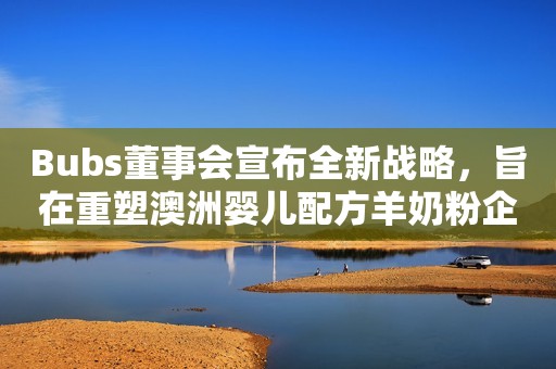 Bubs董事会宣布全新战略，旨在重塑澳洲婴儿配方羊奶粉企业的未来前景