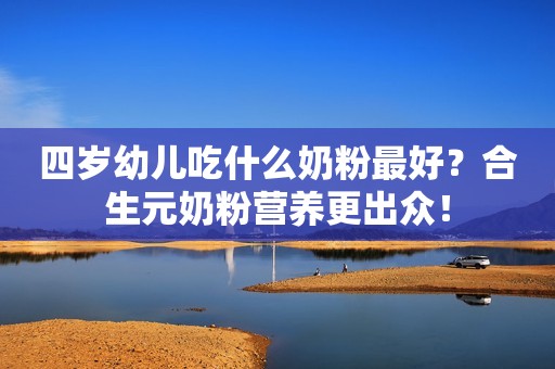 四岁幼儿吃什么奶粉最好？合生元奶粉营养更出众！