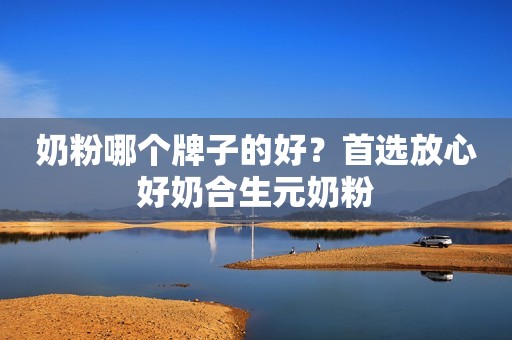 奶粉哪个牌子的好？首选放心好奶合生元奶粉