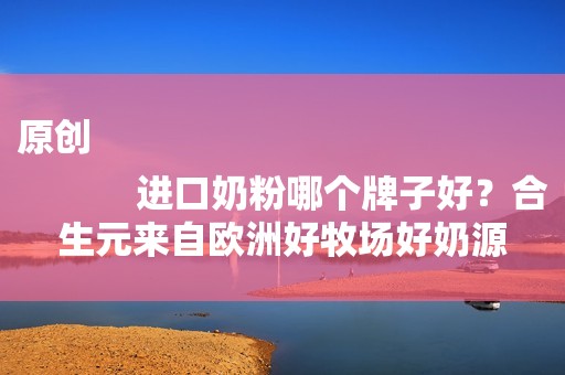 原创
            进口奶粉哪个牌子好？合生元来自欧洲好牧场好奶源