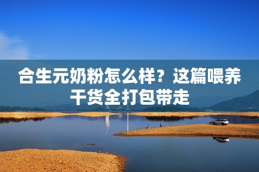 合生元奶粉怎么样？这篇喂养干货全打包带走