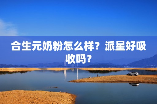 合生元奶粉怎么样？派星好吸收吗？
