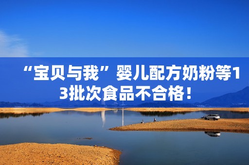 “宝贝与我”婴儿配方奶粉等13批次食品不合格! “宝贝与我”婴儿配方奶粉等13批次食品不合格!