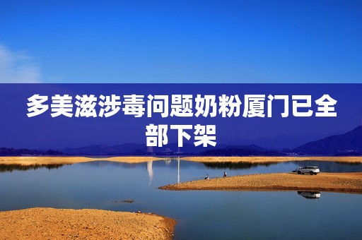 多美滋涉毒问题奶粉厦门已全部下架