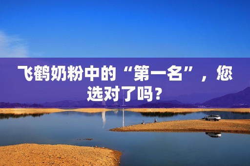 飞鹤奶粉中的“第一名”，您选对了吗？